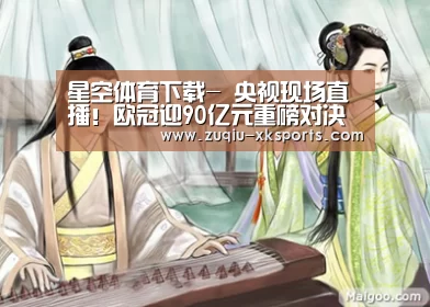 星空体育下载-
央视现场直播!欧冠迎90亿元重磅对决 尤文PK大礼包 C罗冲纪录(图4) 星空体育下载